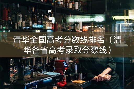 清华全国高考分数线排名（清华各省高考录取分数线）