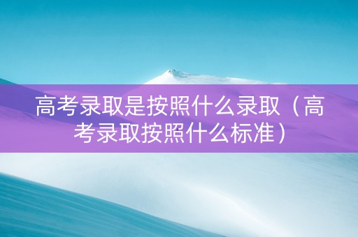 高考录取是按照什么录取（高考录取按照什么标准）