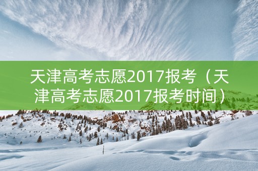 天津高考志愿2017报考（天津高考志愿2017报考时间）