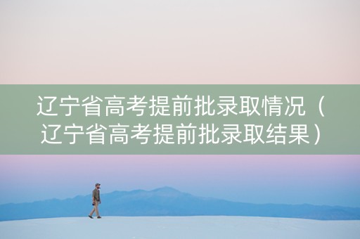 辽宁省高考提前批录取情况（辽宁省高考提前批录取结果）