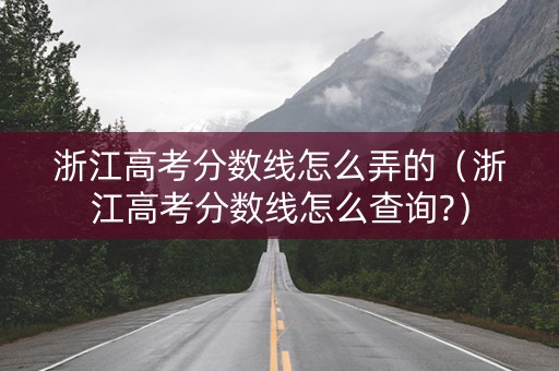 浙江高考分数线怎么弄的（浙江高考分数线怎么查询?）