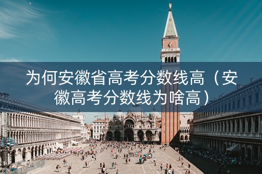 为何安徽省高考分数线高（安徽高考分数线为啥高）