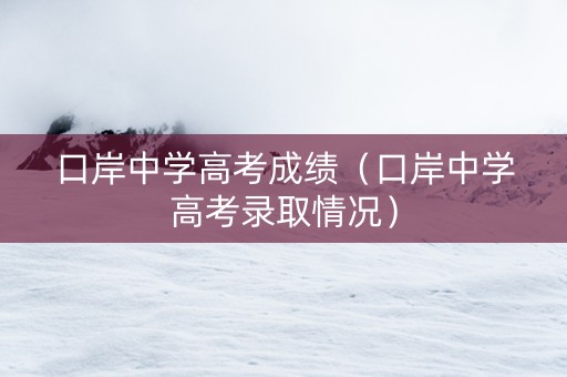 口岸中学高考成绩（口岸中学高考录取情况）