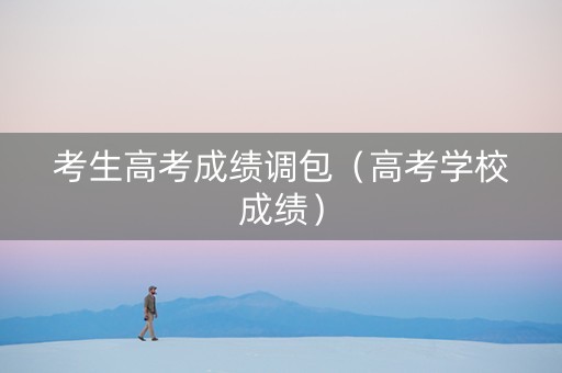 考生高考成绩调包（高考学校成绩）