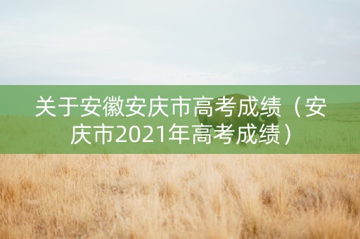 关于安徽安庆市高考成绩（安庆市2021年高考成绩）