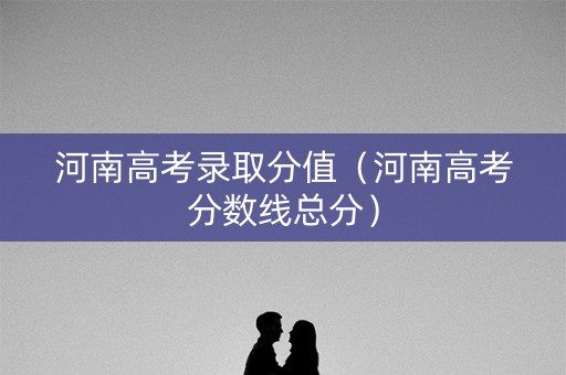 河南高考录取分值（河南高考分数线总分）