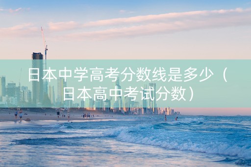 日本中学高考分数线是多少（日本高中考试分数）