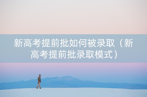 新高考提前批如何被录取（新高考提前批录取模式）