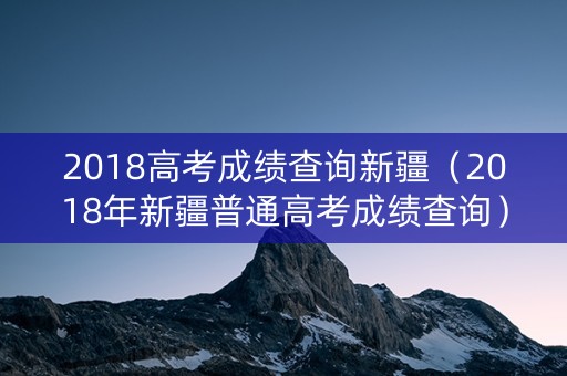 2018高考成绩查询新疆（2018年新疆普通高考成绩查询）