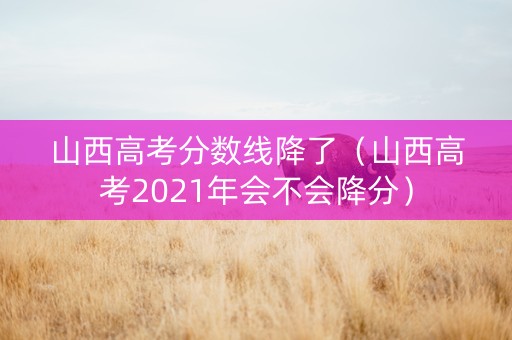 山西高考分数线降了（山西高考2021年会不会降分）