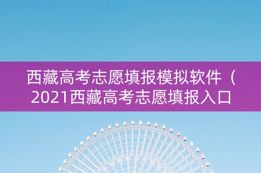 西藏高考志愿填报模拟软件（2021西藏高考志愿填报入口）
