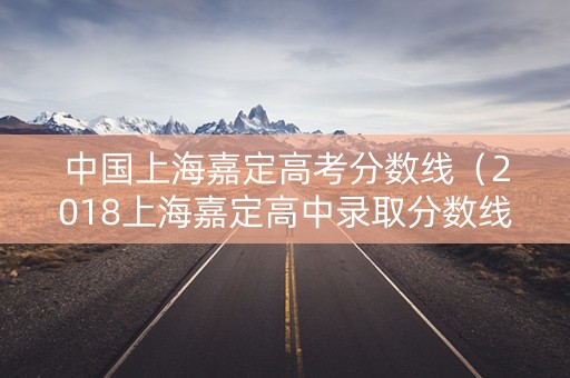 中国上海嘉定高考分数线（2018上海嘉定高中录取分数线）