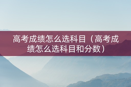 高考成绩怎么选科目（高考成绩怎么选科目和分数）
