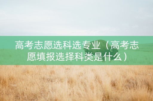 高考志愿选科选专业（高考志愿填报选择科类是什么）