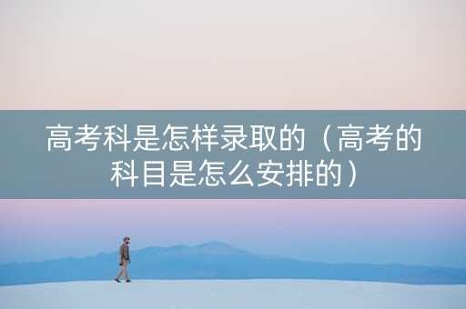 高考科是怎样录取的（高考的科目是怎么安排的）