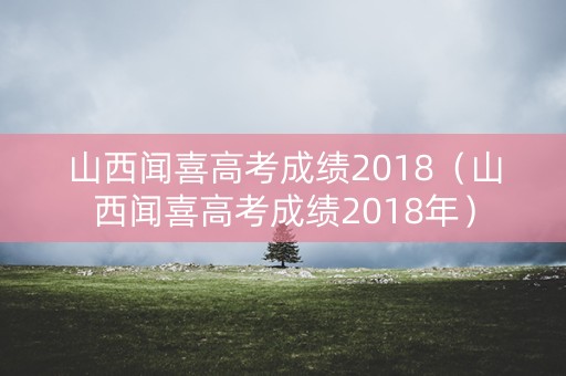 山西闻喜高考成绩2018（山西闻喜高考成绩2018年）