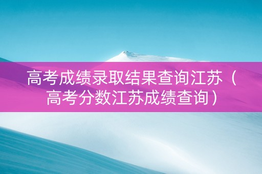 高考成绩录取结果查询江苏（高考分数江苏成绩查询）