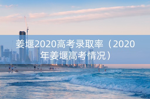 姜堰2020高考录取率（2020年姜堰高考情况）
