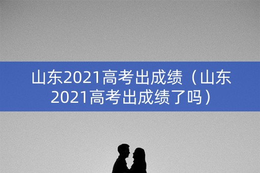山东2021高考出成绩（山东2021高考出成绩了吗）