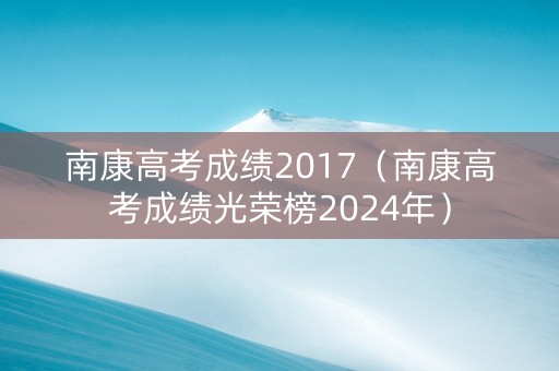 南康高考成绩2017（南康高考成绩光荣榜2024年）