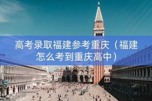 高考录取福建参考重庆（福建怎么考到重庆高中）