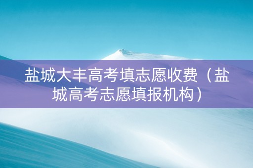 盐城大丰高考填志愿收费（盐城高考志愿填报机构）