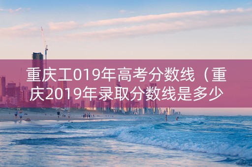 重庆工019年高考分数线（重庆2019年录取分数线是多少）
