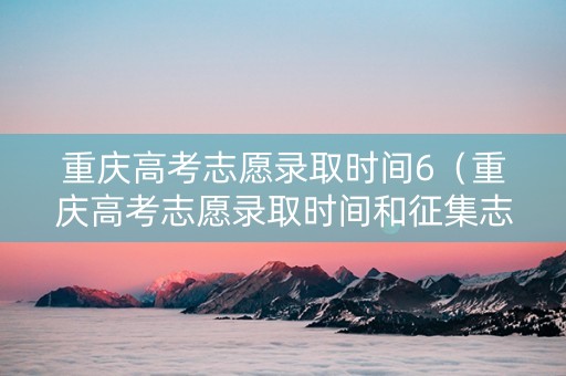 重庆高考志愿录取时间6（重庆高考志愿录取时间和征集志愿重叠）