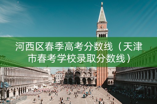 河西区春季高考分数线（天津市春考学校录取分数线）