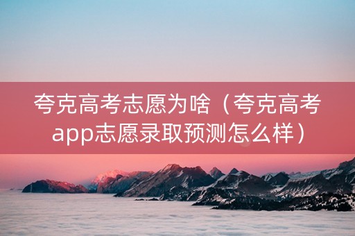 夸克高考志愿为啥（夸克高考app志愿录取预测怎么样）