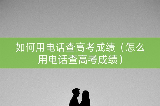 如何用电话查高考成绩（怎么用电话查高考成绩）