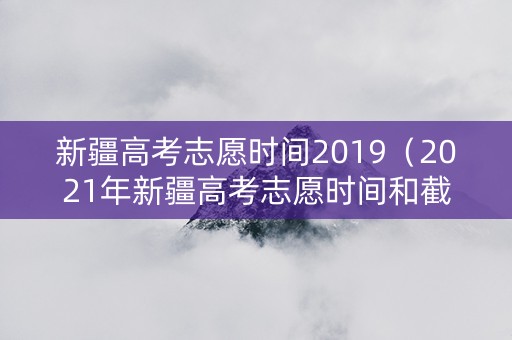 新疆高考志愿时间2019（2021年新疆高考志愿时间和截止时间）