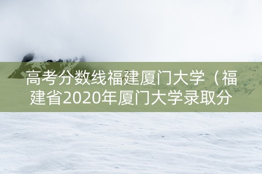高考分数线福建厦门大学（福建省2020年厦门大学录取分数线）
