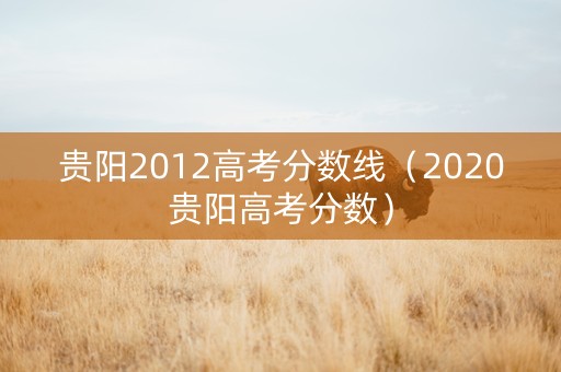 贵阳2012高考分数线（2020贵阳高考分数）