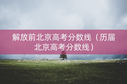 解放前北京高考分数线（历届北京高考分数线）