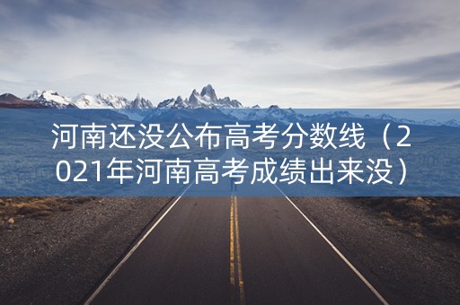 河南还没公布高考分数线（2021年河南高考成绩出来没）