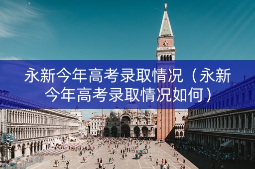 永新今年高考录取情况（永新今年高考录取情况如何）