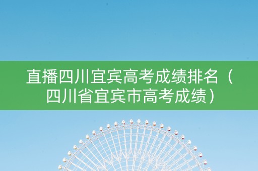 直播四川宜宾高考成绩排名（四川省宜宾市高考成绩）