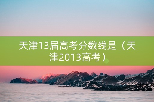 天津13届高考分数线是（天津2013高考）