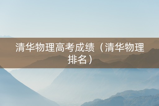 清华物理高考成绩（清华物理排名）