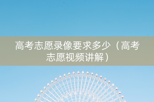 高考志愿录像要求多少（高考志愿视频讲解）