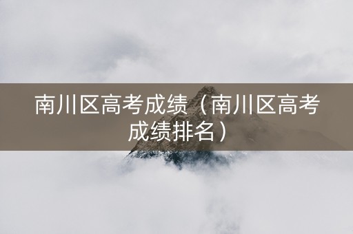 南川区高考成绩（南川区高考成绩排名）