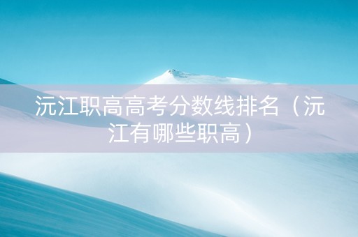 沅江职高高考分数线排名（沅江有哪些职高）