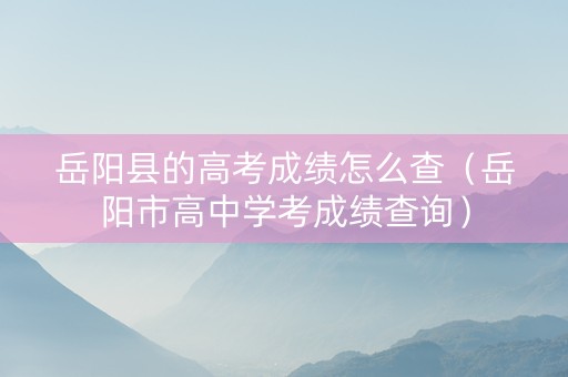 岳阳县的高考成绩怎么查（岳阳市高中学考成绩查询）