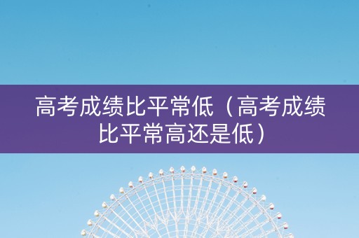 高考成绩比平常低（高考成绩比平常高还是低）