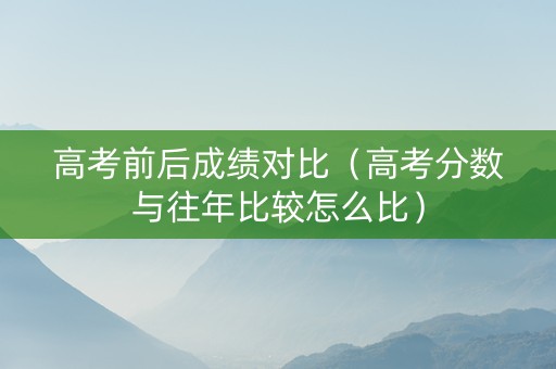 高考前后成绩对比（高考分数与往年比较怎么比）