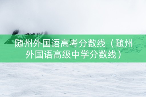 随州外国语高考分数线（随州外国语高级中学分数线）