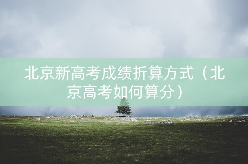 北京新高考成绩折算方式（北京高考如何算分）