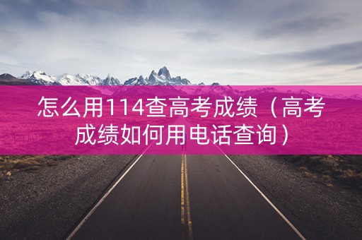 怎么用114查高考成绩（高考成绩如何用电话查询）