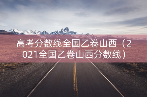 高考分数线全国乙卷山西（2021全国乙卷山西分数线）
